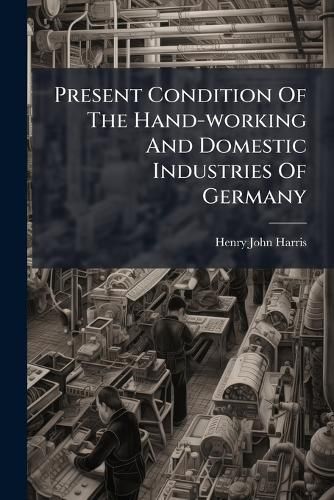 Cover image for Present Condition Of The Hand-working And Domestic Industries Of Germany