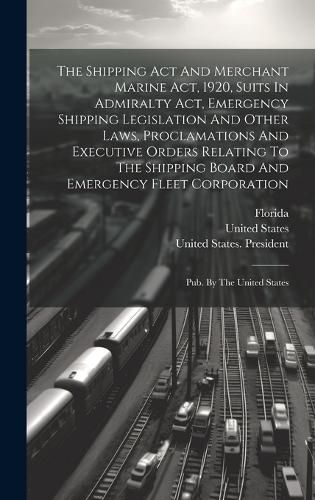 Cover image for The Shipping Act And Merchant Marine Act, 1920, Suits In Admiralty Act, Emergency Shipping Legislation And Other Laws, Proclamations And Executive Orders Relating To The Shipping Board And Emergency Fleet Corporation