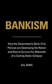 Cover image for Bankism: How the Government's Bank-First Policies are Destroying the Nation and How to Survive the Aftermath of a Coming Dollar Collapse