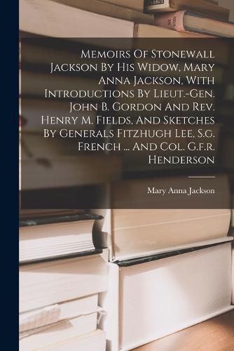 Memoirs Of Stonewall Jackson By His Widow, Mary Anna Jackson, With Introductions By Lieut.-gen. John B. Gordon And Rev. Henry M. Fields, And Sketches By Generals Fitzhugh Lee, S.g. French ... And Col. G.f.r. Henderson
