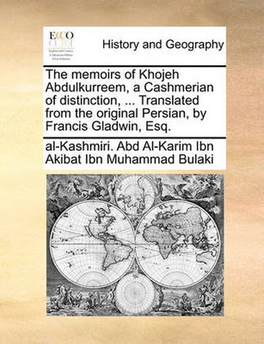 Cover image for The Memoirs of Khojeh Abdulkurreem, a Cashmerian of Distinction, ... Translated from the Original Persian, by Francis Gladwin, Esq.