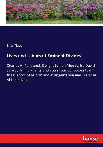 Lives and Labors of Eminent Divines: Charles H. Parkhurst, Dwight Lyman Moody, Ira David Sankey, Philip P. Bliss and Eben Tourjee; accounts of their labors of reform and evangelization and sketches of their lives