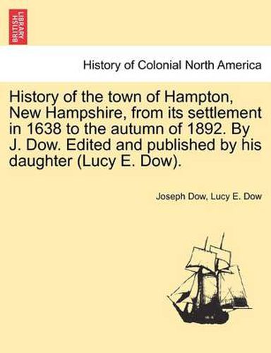 Cover image for History of the town of Hampton, New Hampshire, from its settlement in 1638 to the autumn of 1892. By J. Dow. Edited and published by his daughter (Lucy E. Dow). VOL. II