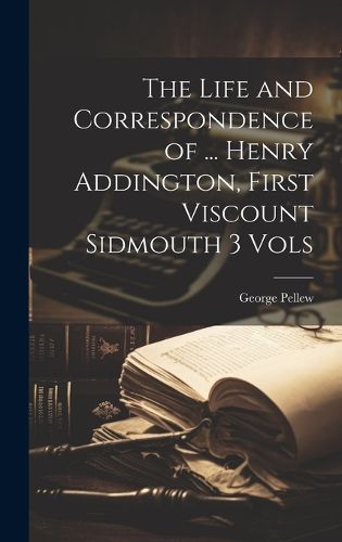 Cover image for The Life and Correspondence of ... Henry Addington, First Viscount Sidmouth 3 Vols