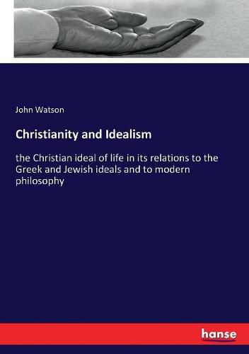 Cover image for Christianity and Idealism: the Christian ideal of life in its relations to the Greek and Jewish ideals and to modern philosophy