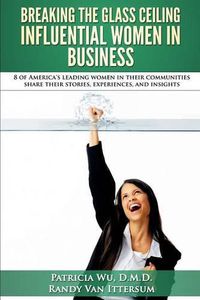 Cover image for Breaking the Glass Ceiling - Influential Women in Business: 8 of America's leading women in their communities share their stories, experiences, and insights