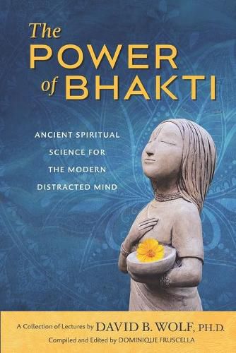 Cover image for The Power of Bhakti: Ancient Spiritual Science for the Modern Distracted Mind- A Collection of Lectures by David B. Wolf, PH.D.