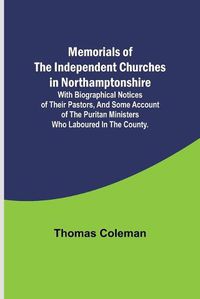 Cover image for Memorials of the Independent Churches in Northamptonshire; with biographical notices of their pastors, and some account of the puritan ministers who laboured in the county.