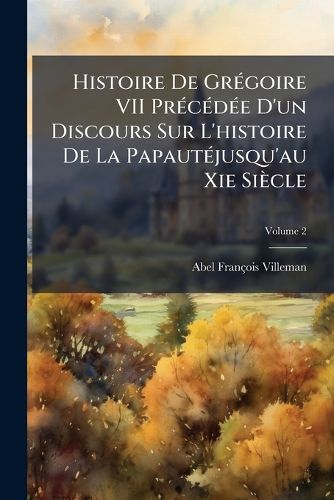 Cover image for Histoire de Grgoire VII Prcde D'Un Discours Sur L'Histoire de La Papautjusqu'au XIE Sicle, Volume 2