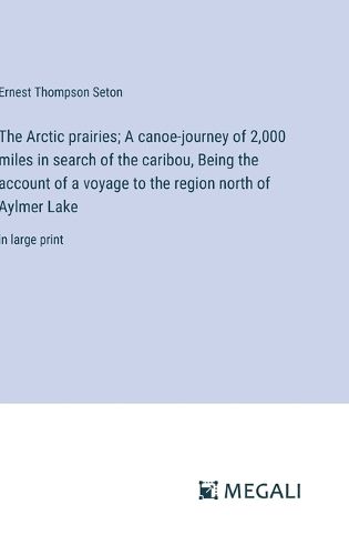 Cover image for The Arctic prairies; A canoe-journey of 2,000 miles in search of the caribou, Being the account of a voyage to the region north of Aylmer Lake