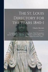 Cover image for The St. Louis Directory for the Years 1840-1: Containing the Names of the Inhabitants, Their Occupations, and the Numbers of Their Places of Business and Dwellings, With a Sketch of the City of St. Louis ...