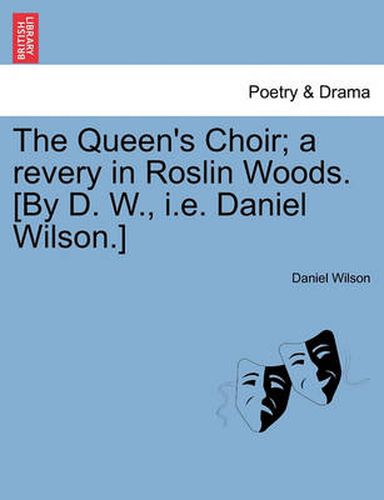 Cover image for The Queen's Choir; A Revery in Roslin Woods. [by D. W., i.e. Daniel Wilson.]