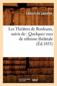 Cover image for Les Theatres de Bordeaux, Suivis De: Quelques Vues de Reforme Theatrale, (Ed.1853)