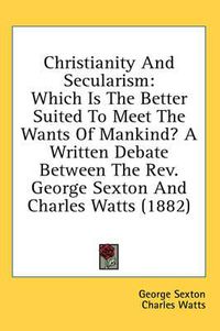 Cover image for Christianity and Secularism: Which Is the Better Suited to Meet the Wants of Mankind? a Written Debate Between the REV. George Sexton and Charles Watts (1882)