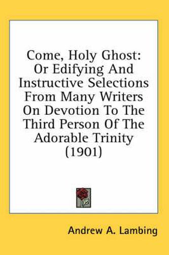 Come, Holy Ghost: Or Edifying and Instructive Selections from Many Writers on Devotion to the Third Person of the Adorable Trinity (1901)