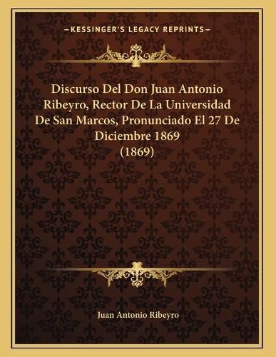 Cover image for Discurso del Don Juan Antonio Ribeyro, Rector de La Universidad de San Marcos, Pronunciado El 27 de Diciembre 1869 (1869)