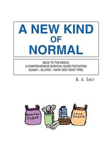 Cover image for A New Kind of Normal: Back to the Basics A Comprehensive Survival Guide for Eating Sugar -- Gluten -- Dairy and Yeast Free