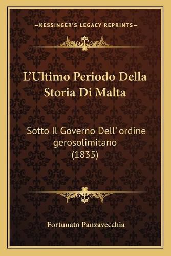Cover image for L'Ultimo Periodo Della Storia Di Malta: Sotto Il Governo Dell' Ordine Gerosolimitano (1835)