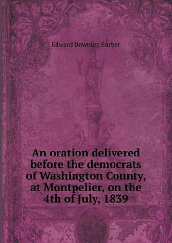 Cover image for An oration delivered before the democrats of Washington County, at Montpelier, on the 4th of July, 1839