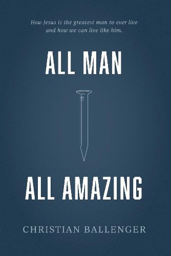 Cover image for All Man All Amazing: How Jesus is the greatest man to ever live and how we can live like him.