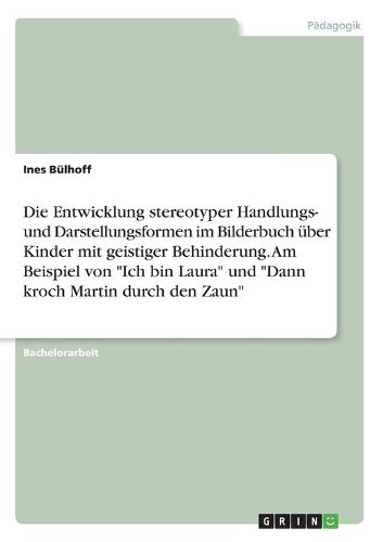 Cover image for Die Entwicklung Stereotyper Handlungs- Und Darstellungsformen Im Bilderbuch UEber Kinder Mit Geistiger Behinderung. Am Beispiel Von  ich Bin Laura  Und  dann Kroch Martin Durch Den Zaun