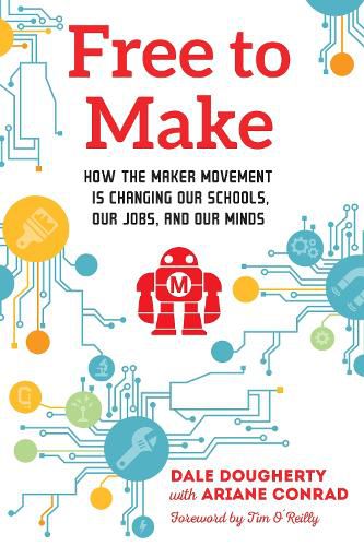 Cover image for Free to Make: How the Maker Movement is Changing Our Schools, Our Jobs, and Our Minds