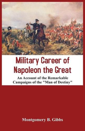 Cover image for Military Career of Napoleon the Great - An Account of the Remarkable Campaigns of the  Man of Destiny