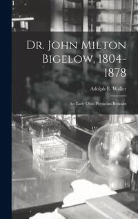 Cover image for Dr. John Milton Bigelow, 1804-1878: an Early Ohio Physician-botanist