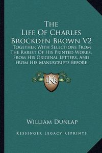 Cover image for The Life of Charles Brockden Brown V2: Together with Selections from the Rarest of His Printed Works, from His Original Letters, and from His Manuscripts Before Unpublished (1815)