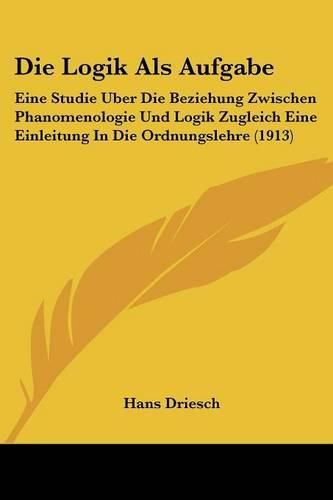 Cover image for Die Logik ALS Aufgabe: Eine Studie Uber Die Beziehung Zwischen Phanomenologie Und Logik Zugleich Eine Einleitung in Die Ordnungslehre (1913)