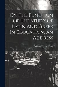 Cover image for On The Function Of The Study Of Latin And Greek In Education, An Address