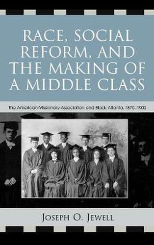 Race, Social Reform, and the Making of a Middle Class: The American Missionary Association and Black Atlanta, 1870-1900