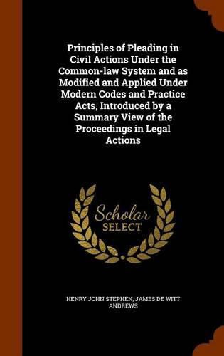 Principles of Pleading in Civil Actions Under the Common-Law System and as Modified and Applied Under Modern Codes and Practice Acts, Introduced by a Summary View of the Proceedings in Legal Actions