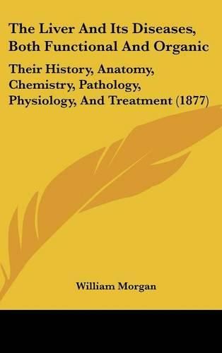 Cover image for The Liver and Its Diseases, Both Functional and Organic: Their History, Anatomy, Chemistry, Pathology, Physiology, and Treatment (1877)