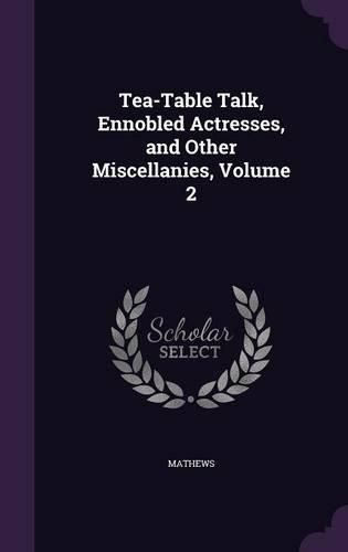 Tea-Table Talk, Ennobled Actresses, and Other Miscellanies, Volume 2