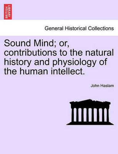 Sound Mind; Or, Contributions to the Natural History and Physiology of the Human Intellect.