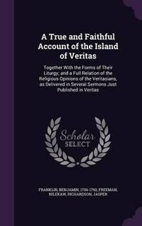 Cover image for A True and Faithful Account of the Island of Veritas: Together with the Forms of Their Liturgy; And a Full Relation of the Religious Opinions of the Veritasians, as Delivered in Several Sermons Just Published in Veritas