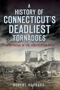 Cover image for A History of Connecticut's Deadliest Tornadoes: Catastrophe in the Constitution State