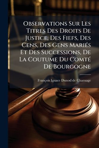 Cover image for Observations Sur Les Titres Des Droits de Justice, Des Fiefs, Des Cens, Des Gens Mari S Et Des Successions, de La Coutume Du Comt de Bourgogne