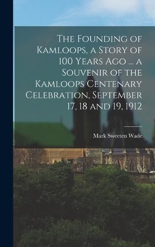 Cover image for The Founding of Kamloops, a Story of 100 Years ago ... a Souvenir of the Kamloops Centenary Celebration, September 17, 18 and 19, 1912