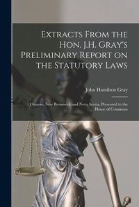 Cover image for Extracts From the Hon. J.H. Gray's Preliminary Report on the Statutory Laws [microform]: Ontario, New Brunswick and Nova Scotia, Presented to the House of Commons