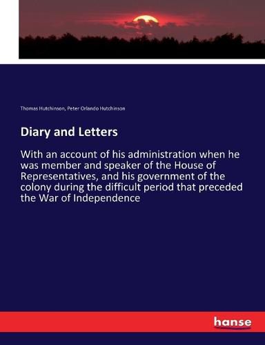 Diary and Letters: With an account of his administration when he was member and speaker of the House of Representatives, and his government of the colony during the difficult period that preceded the War of Independence