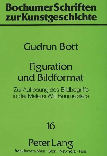 Figuration Und Bildformat: Zur Aufloesung Des Bildbegriffs in Der Malerei Willi Baumeisters