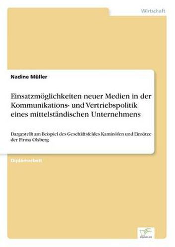 Cover image for Einsatzmoeglichkeiten neuer Medien in der Kommunikations- und Vertriebspolitik eines mittelstandischen Unternehmens: Dargestellt am Beispiel des Geschaftsfeldes Kaminoefen und Einsatze der Firma Olsberg