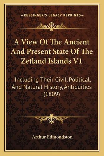 Cover image for A View of the Ancient and Present State of the Zetland Islands V1: Including Their Civil, Political, and Natural History, Antiquities (1809)