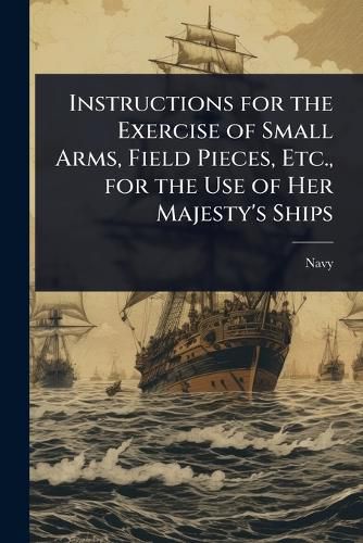 Cover image for Instructions for the Exercise of Small Arms, Field Pieces, Etc., for the Use of Her Majesty's Ships