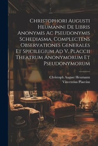 Cover image for Christophori Augusti Heumanni De Libris Anonymis Ac Pseudonymis Schediasma, Complectens Observationes Generales Et Spicilegium Ad V. Placcii Theatrum Anonymorum Et Pseudonymorum