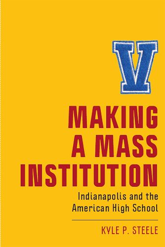 Cover image for Making a Mass Institution: Indianapolis and the American High School