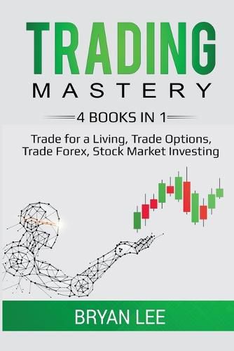 Cover image for Trading Mastery- 4 Books in 1: Trade for a Living, Trade Options, Trade Forex, Stock Market Investing