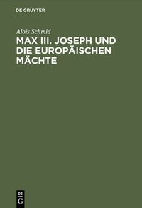 Cover image for Max III. Joseph Und Die Europaischen Machte: Die Aussenpolitik Des Kurfurstentums Bayern Von 1745-1765